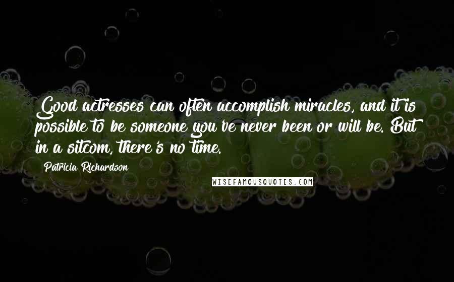 Patricia Richardson Quotes: Good actresses can often accomplish miracles, and it is possible to be someone you've never been or will be. But in a sitcom, there's no time.