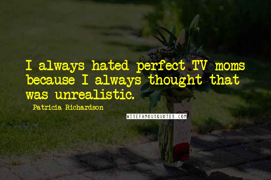 Patricia Richardson Quotes: I always hated perfect TV moms because I always thought that was unrealistic.