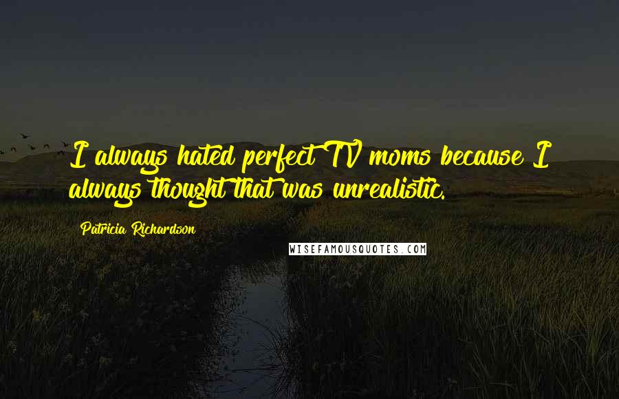 Patricia Richardson Quotes: I always hated perfect TV moms because I always thought that was unrealistic.