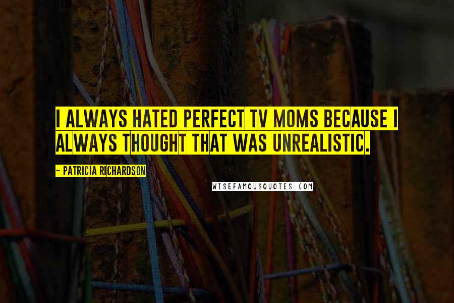 Patricia Richardson Quotes: I always hated perfect TV moms because I always thought that was unrealistic.