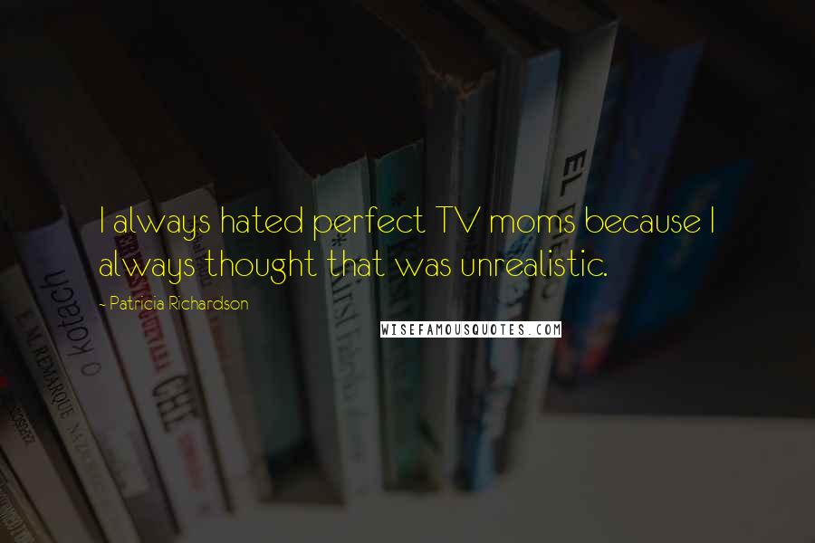 Patricia Richardson Quotes: I always hated perfect TV moms because I always thought that was unrealistic.