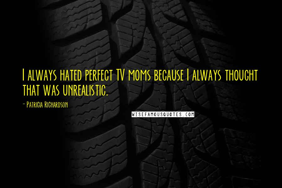 Patricia Richardson Quotes: I always hated perfect TV moms because I always thought that was unrealistic.