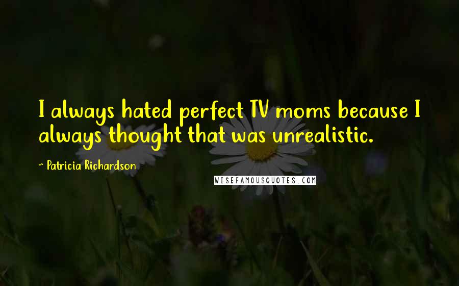 Patricia Richardson Quotes: I always hated perfect TV moms because I always thought that was unrealistic.