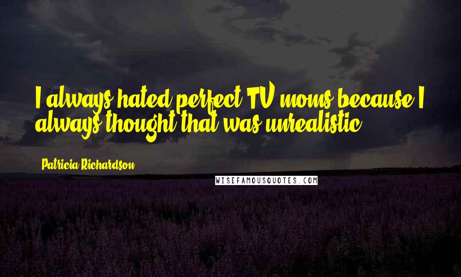 Patricia Richardson Quotes: I always hated perfect TV moms because I always thought that was unrealistic.