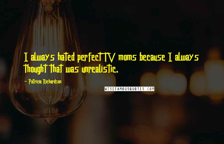 Patricia Richardson Quotes: I always hated perfect TV moms because I always thought that was unrealistic.