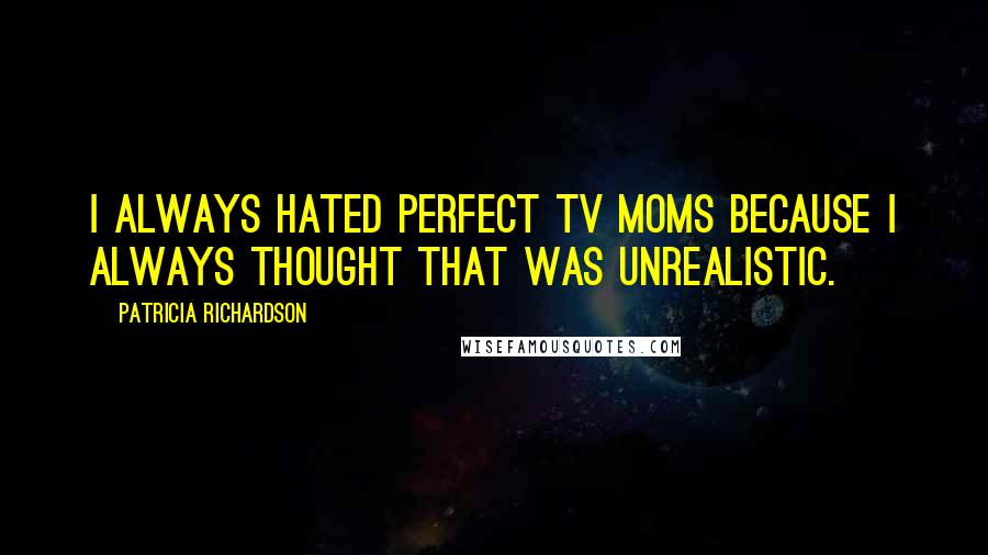 Patricia Richardson Quotes: I always hated perfect TV moms because I always thought that was unrealistic.