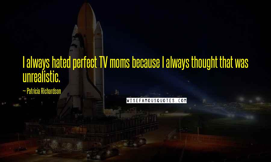 Patricia Richardson Quotes: I always hated perfect TV moms because I always thought that was unrealistic.