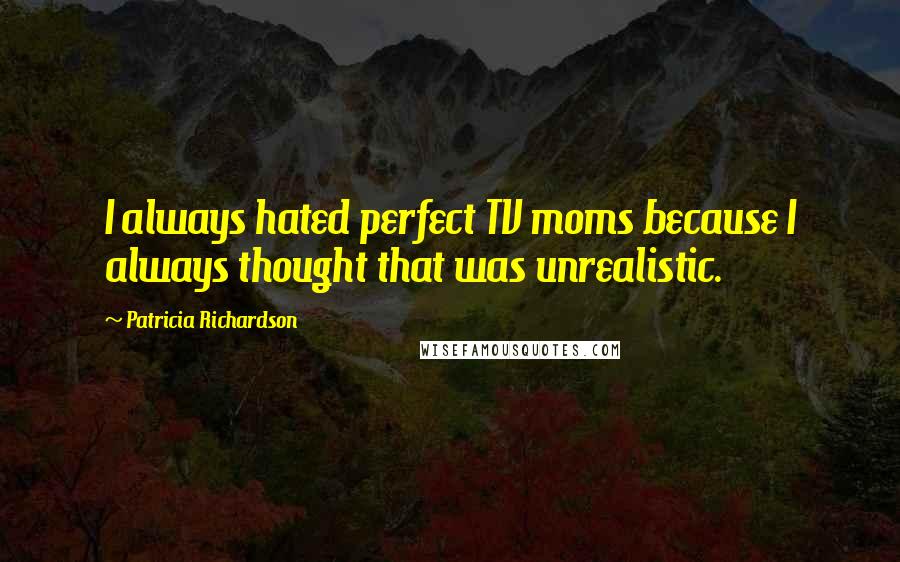 Patricia Richardson Quotes: I always hated perfect TV moms because I always thought that was unrealistic.