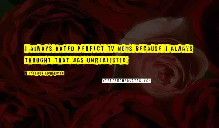 Patricia Richardson Quotes: I always hated perfect TV moms because I always thought that was unrealistic.