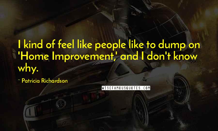 Patricia Richardson Quotes: I kind of feel like people like to dump on 'Home Improvement,' and I don't know why.