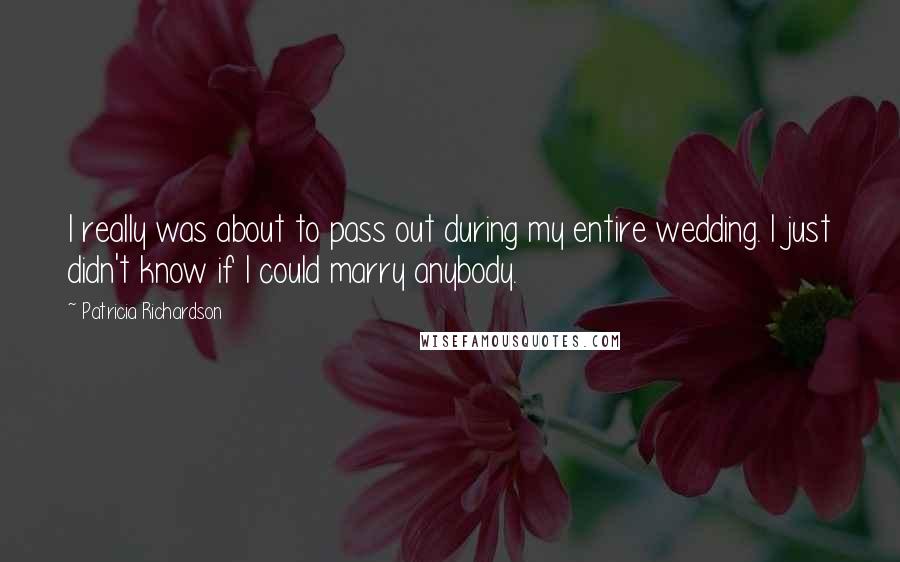 Patricia Richardson Quotes: I really was about to pass out during my entire wedding. I just didn't know if I could marry anybody.