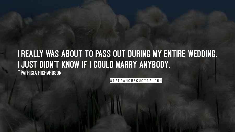Patricia Richardson Quotes: I really was about to pass out during my entire wedding. I just didn't know if I could marry anybody.
