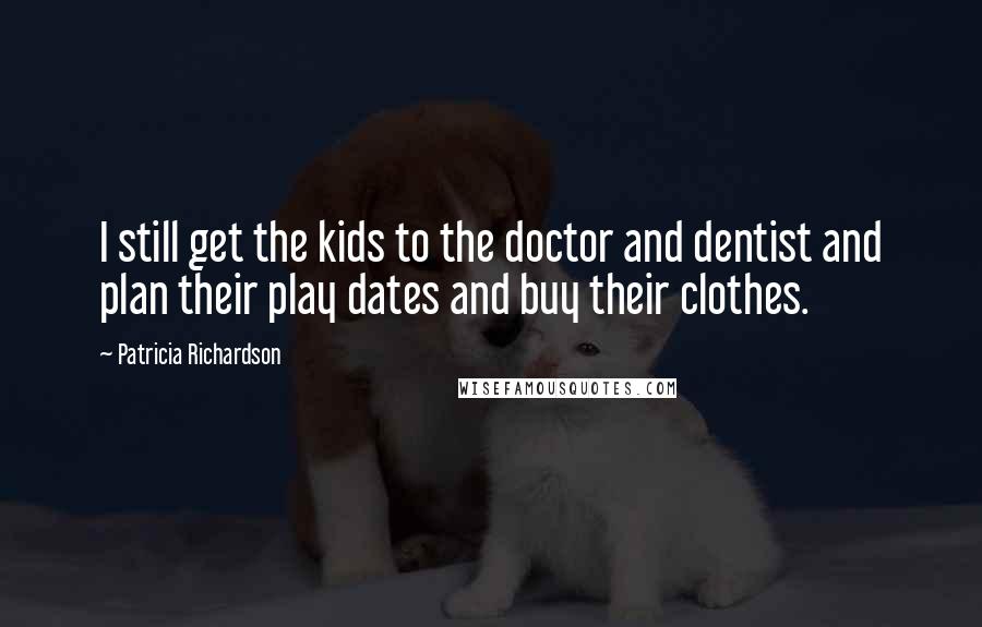 Patricia Richardson Quotes: I still get the kids to the doctor and dentist and plan their play dates and buy their clothes.