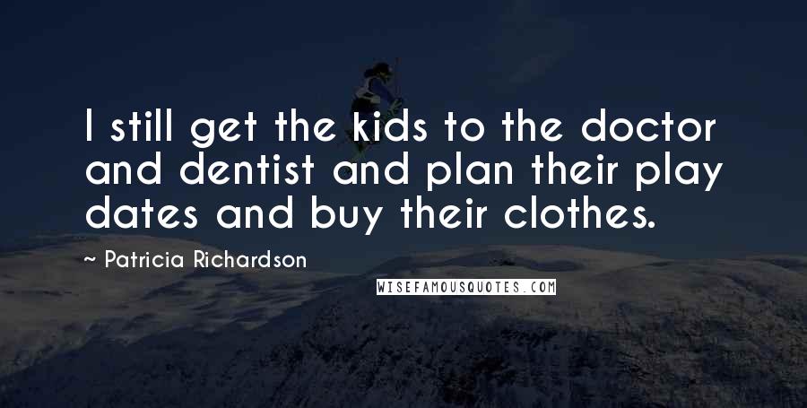 Patricia Richardson Quotes: I still get the kids to the doctor and dentist and plan their play dates and buy their clothes.