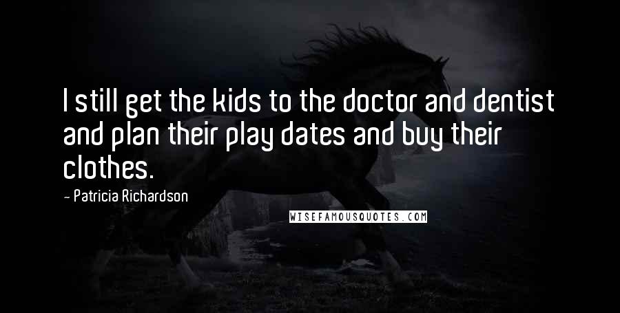 Patricia Richardson Quotes: I still get the kids to the doctor and dentist and plan their play dates and buy their clothes.