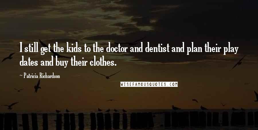 Patricia Richardson Quotes: I still get the kids to the doctor and dentist and plan their play dates and buy their clothes.