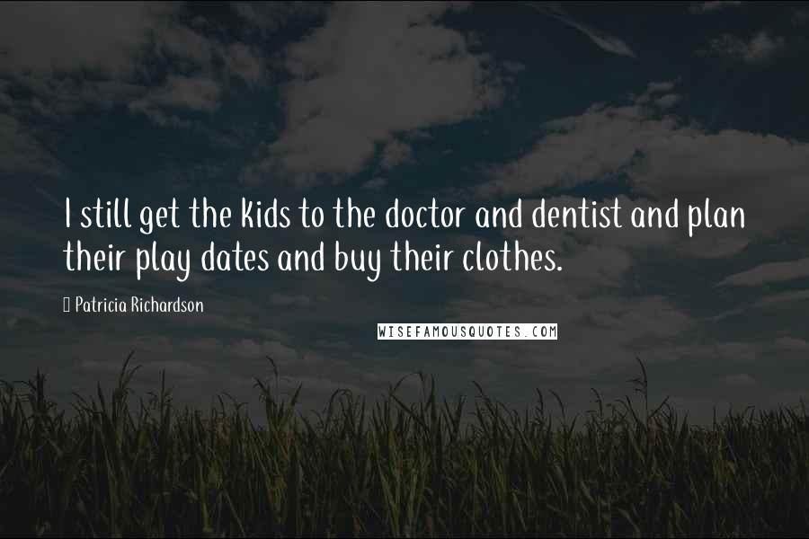 Patricia Richardson Quotes: I still get the kids to the doctor and dentist and plan their play dates and buy their clothes.