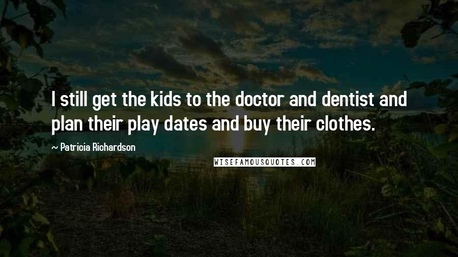 Patricia Richardson Quotes: I still get the kids to the doctor and dentist and plan their play dates and buy their clothes.