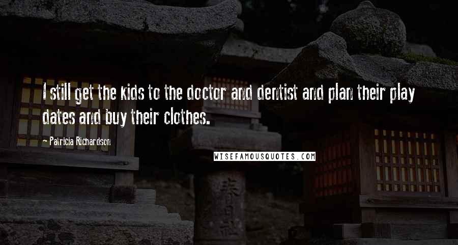 Patricia Richardson Quotes: I still get the kids to the doctor and dentist and plan their play dates and buy their clothes.