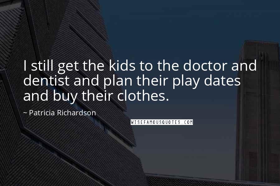 Patricia Richardson Quotes: I still get the kids to the doctor and dentist and plan their play dates and buy their clothes.