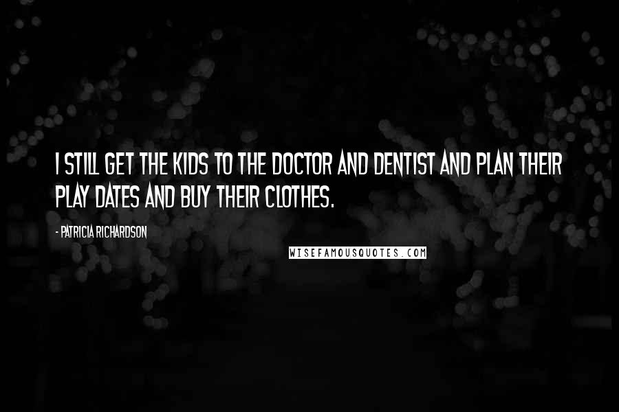 Patricia Richardson Quotes: I still get the kids to the doctor and dentist and plan their play dates and buy their clothes.