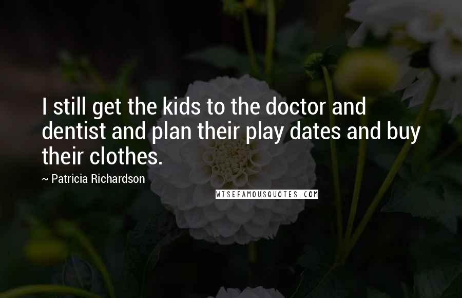Patricia Richardson Quotes: I still get the kids to the doctor and dentist and plan their play dates and buy their clothes.