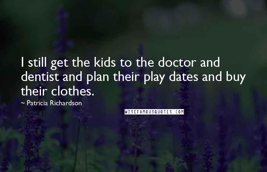 Patricia Richardson Quotes: I still get the kids to the doctor and dentist and plan their play dates and buy their clothes.