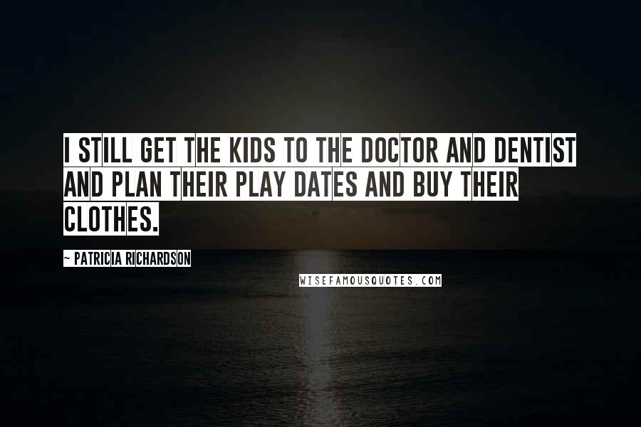 Patricia Richardson Quotes: I still get the kids to the doctor and dentist and plan their play dates and buy their clothes.