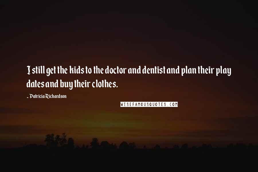 Patricia Richardson Quotes: I still get the kids to the doctor and dentist and plan their play dates and buy their clothes.