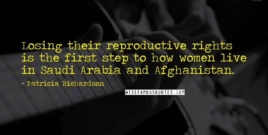 Patricia Richardson Quotes: Losing their reproductive rights is the first step to how women live in Saudi Arabia and Afghanistan.