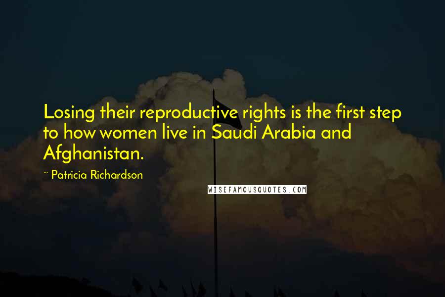 Patricia Richardson Quotes: Losing their reproductive rights is the first step to how women live in Saudi Arabia and Afghanistan.