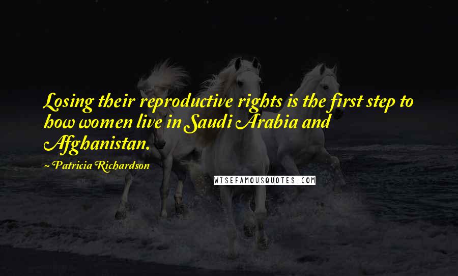 Patricia Richardson Quotes: Losing their reproductive rights is the first step to how women live in Saudi Arabia and Afghanistan.