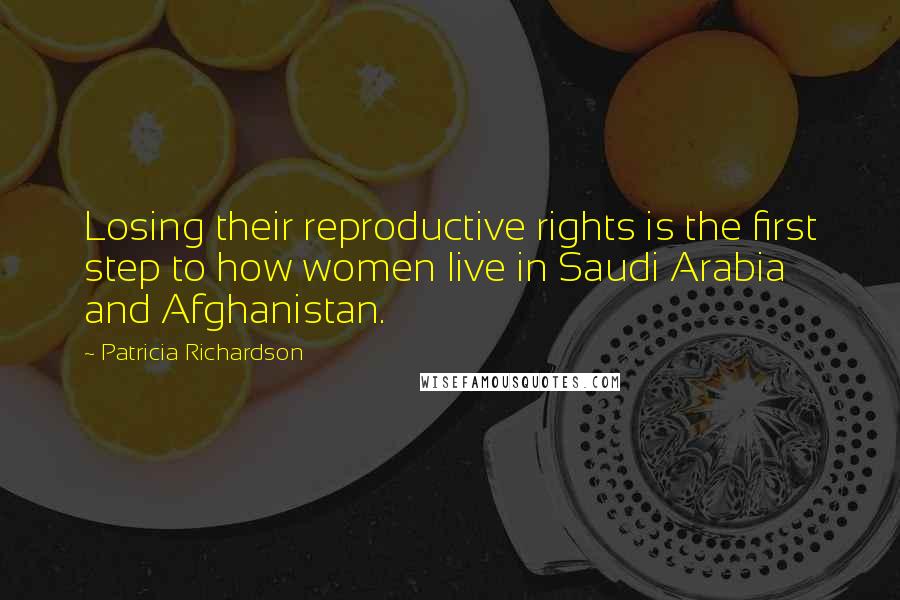 Patricia Richardson Quotes: Losing their reproductive rights is the first step to how women live in Saudi Arabia and Afghanistan.