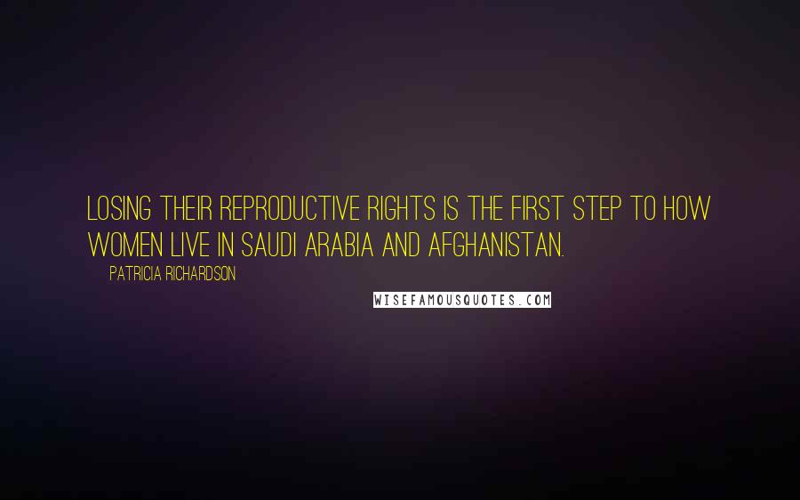 Patricia Richardson Quotes: Losing their reproductive rights is the first step to how women live in Saudi Arabia and Afghanistan.