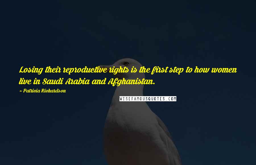 Patricia Richardson Quotes: Losing their reproductive rights is the first step to how women live in Saudi Arabia and Afghanistan.