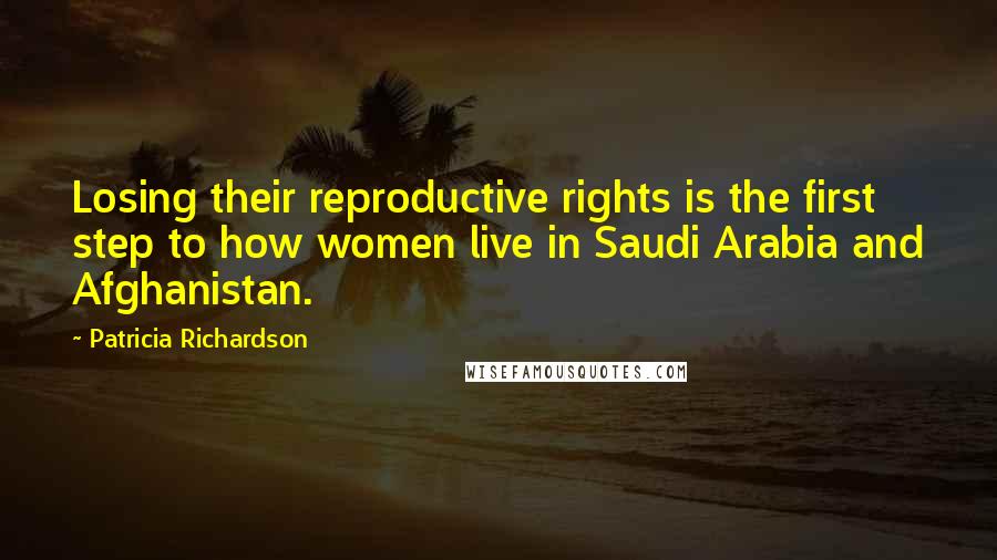 Patricia Richardson Quotes: Losing their reproductive rights is the first step to how women live in Saudi Arabia and Afghanistan.