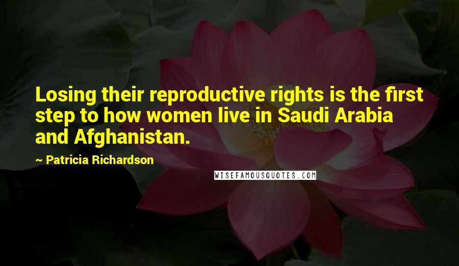 Patricia Richardson Quotes: Losing their reproductive rights is the first step to how women live in Saudi Arabia and Afghanistan.