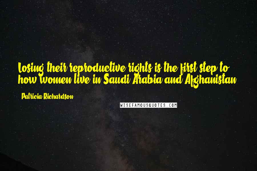 Patricia Richardson Quotes: Losing their reproductive rights is the first step to how women live in Saudi Arabia and Afghanistan.