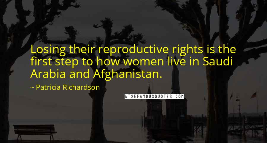 Patricia Richardson Quotes: Losing their reproductive rights is the first step to how women live in Saudi Arabia and Afghanistan.