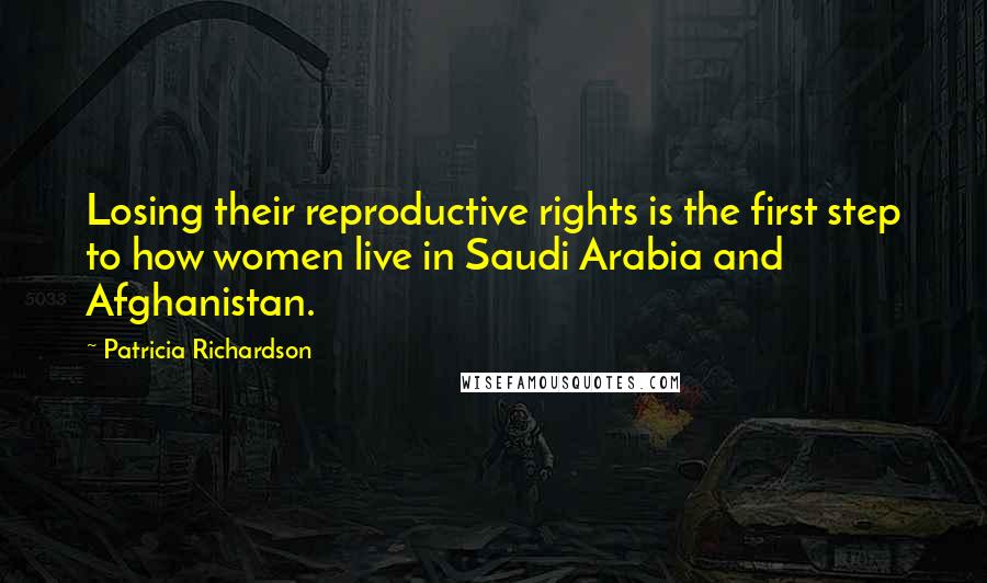 Patricia Richardson Quotes: Losing their reproductive rights is the first step to how women live in Saudi Arabia and Afghanistan.