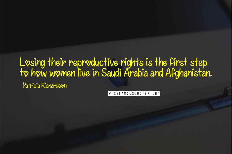 Patricia Richardson Quotes: Losing their reproductive rights is the first step to how women live in Saudi Arabia and Afghanistan.