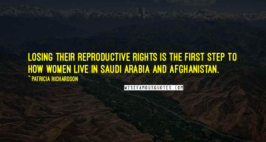 Patricia Richardson Quotes: Losing their reproductive rights is the first step to how women live in Saudi Arabia and Afghanistan.