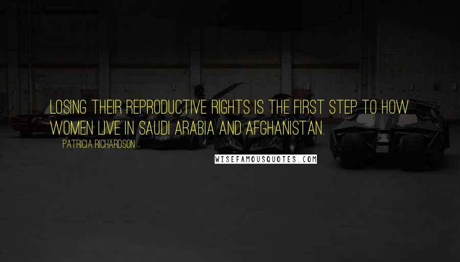 Patricia Richardson Quotes: Losing their reproductive rights is the first step to how women live in Saudi Arabia and Afghanistan.