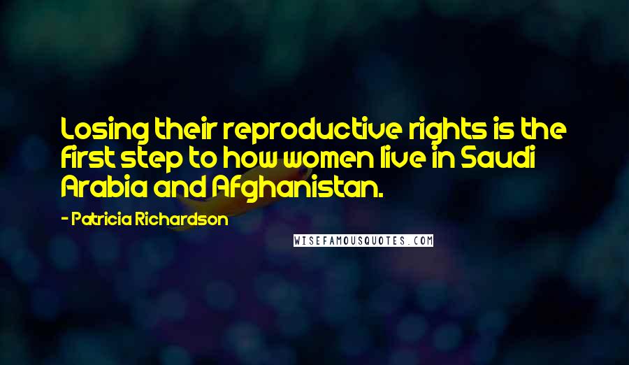 Patricia Richardson Quotes: Losing their reproductive rights is the first step to how women live in Saudi Arabia and Afghanistan.