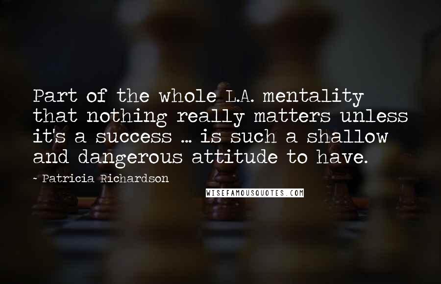 Patricia Richardson Quotes: Part of the whole L.A. mentality that nothing really matters unless it's a success ... is such a shallow and dangerous attitude to have.