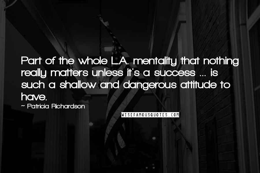 Patricia Richardson Quotes: Part of the whole L.A. mentality that nothing really matters unless it's a success ... is such a shallow and dangerous attitude to have.