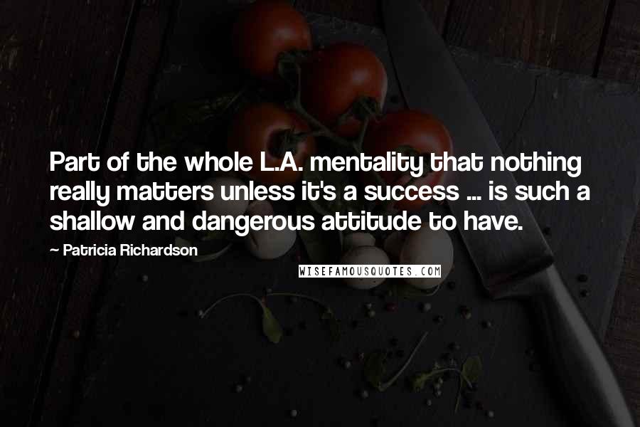 Patricia Richardson Quotes: Part of the whole L.A. mentality that nothing really matters unless it's a success ... is such a shallow and dangerous attitude to have.