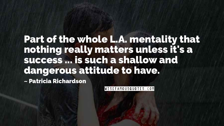 Patricia Richardson Quotes: Part of the whole L.A. mentality that nothing really matters unless it's a success ... is such a shallow and dangerous attitude to have.