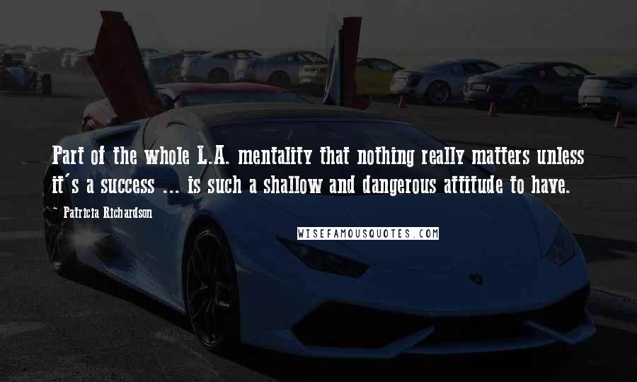 Patricia Richardson Quotes: Part of the whole L.A. mentality that nothing really matters unless it's a success ... is such a shallow and dangerous attitude to have.
