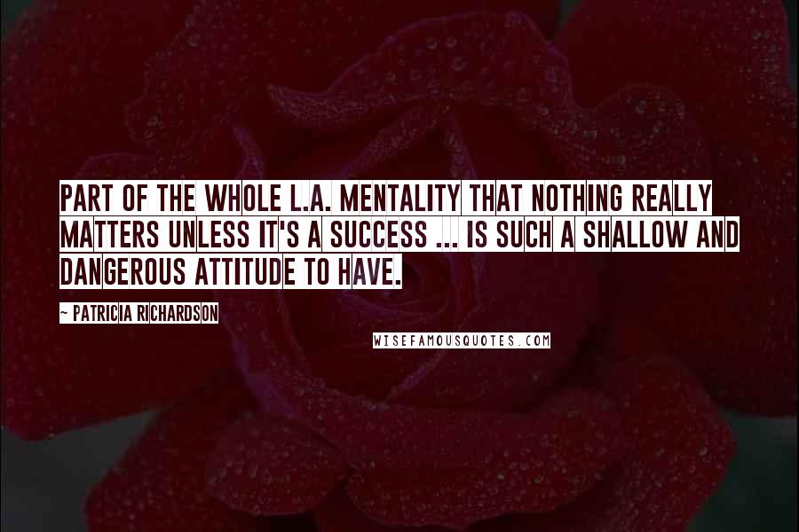 Patricia Richardson Quotes: Part of the whole L.A. mentality that nothing really matters unless it's a success ... is such a shallow and dangerous attitude to have.